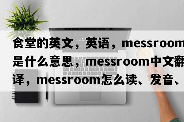 食堂的英文，英語，messroom是什么意思，messroom中文翻譯，messroom怎么讀、發(fā)音、用法及例句
