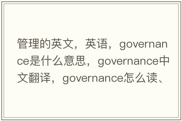 管理的英文，英語，governance是什么意思，governance中文翻譯，governance怎么讀、發(fā)音、用法及例句