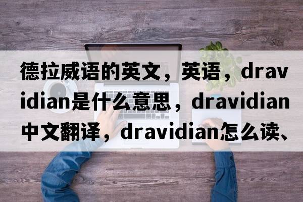 德拉威語的英文，英語，Dravidian是什么意思，Dravidian中文翻譯，Dravidian怎么讀、發(fā)音、用法及例句
