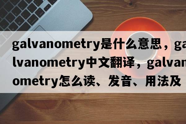 galvanometry是什么意思，galvanometry中文翻譯，galvanometry怎么讀、發(fā)音、用法及例句