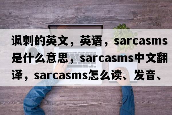 諷刺的英文，英語，sarcasms是什么意思，sarcasms中文翻譯，sarcasms怎么讀、發(fā)音、用法及例句