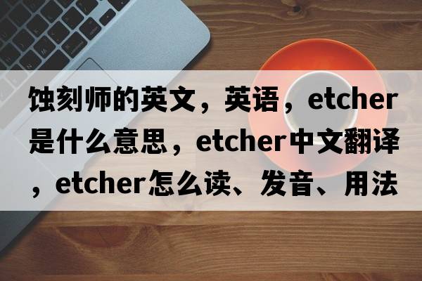 蝕刻師的英文，英語，etcher是什么意思，etcher中文翻譯，etcher怎么讀、發(fā)音、用法及例句