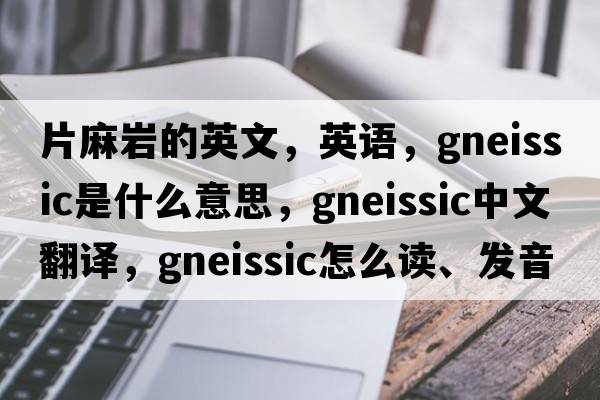 片麻巖的英文，英語，gneissic是什么意思，gneissic中文翻譯，gneissic怎么讀、發(fā)音、用法及例句