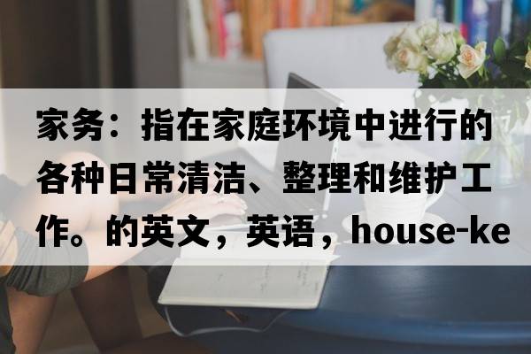 家務(wù)：指在家庭環(huán)境中進(jìn)行的各種日常清潔、整理和維護(hù)工作。的英文，英語，house-keeping是什么意思，house-keeping中文翻譯，house-keeping怎么讀、發(fā)音、用法及例句