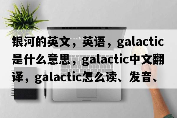 銀河的英文，英語，galactic是什么意思，galactic中文翻譯，galactic怎么讀、發(fā)音、用法及例句