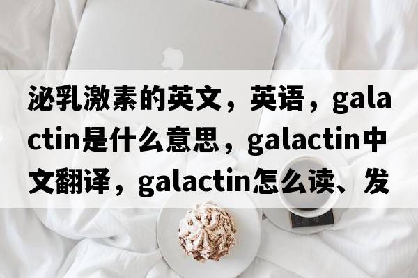 泌乳激素的英文，英語，galactin是什么意思，galactin中文翻譯，galactin怎么讀、發(fā)音、用法及例句