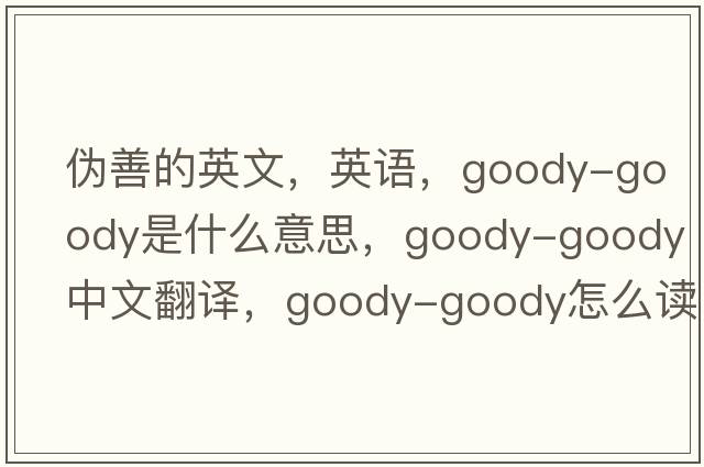 偽善的英文，英語，goody-goody是什么意思，goody-goody中文翻譯，goody-goody怎么讀、發(fā)音、用法及例句