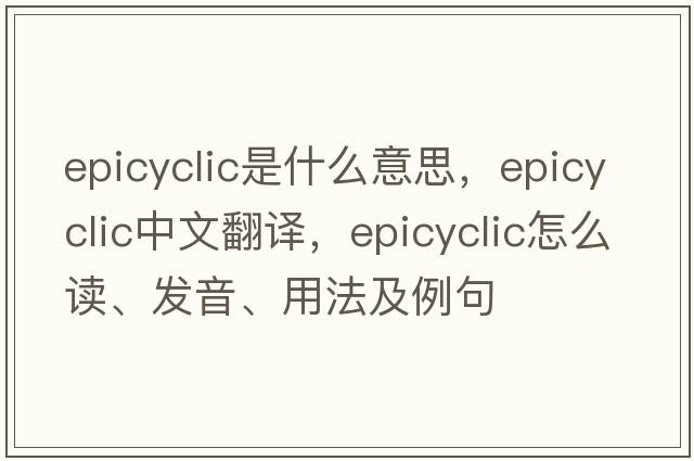epicyclic是什么意思，epicyclic中文翻譯，epicyclic怎么讀、發(fā)音、用法及例句