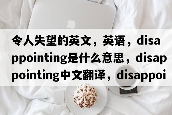 令人失望的英文，英語(yǔ)，disappointing是什么意思，disappointing中文翻譯，disappointing怎么讀、發(fā)音、用法及例句