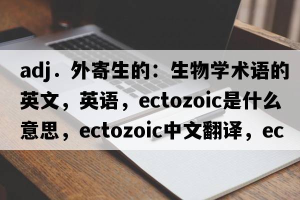 adj．外寄生的：生物學(xué)術(shù)語的英文，英語，ectozoic是什么意思，ectozoic中文翻譯，ectozoic怎么讀、發(fā)音、用法及例句