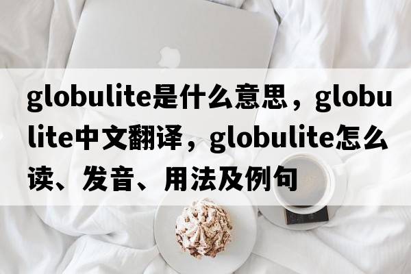 globulite是什么意思，globulite中文翻譯，globulite怎么讀、發(fā)音、用法及例句