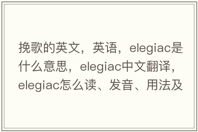 挽歌的英文，英語(yǔ)，elegiac是什么意思，elegiac中文翻譯，elegiac怎么讀、發(fā)音、用法及例句