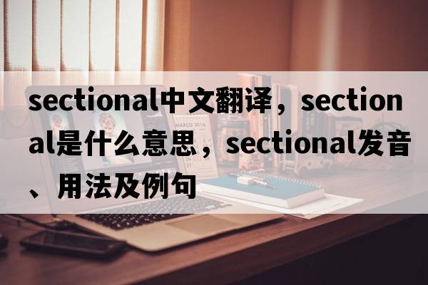 sectional中文翻譯，sectional是什么意思，sectional發(fā)音、用法及例句