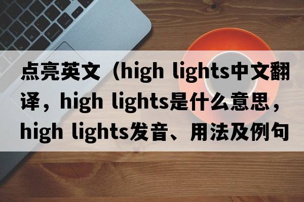 點(diǎn)亮英文（high lights中文翻譯，high lights是什么意思，high lights發(fā)音、用法及例句）