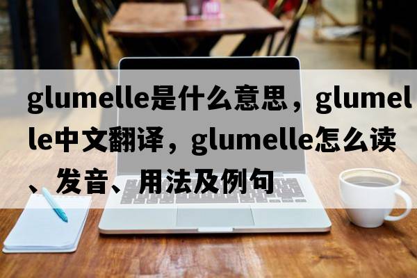 glumelle是什么意思，glumelle中文翻譯，glumelle怎么讀、發(fā)音、用法及例句