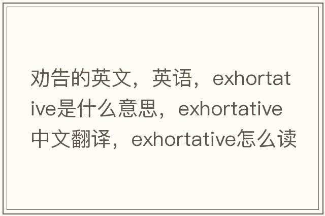 勸告的英文，英語(yǔ)，exhortative是什么意思，exhortative中文翻譯，exhortative怎么讀、發(fā)音、用法及例句