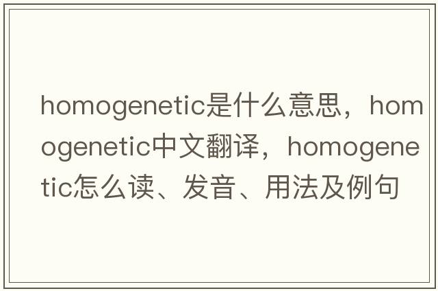 homogenetic是什么意思，homogenetic中文翻譯，homogenetic怎么讀、發(fā)音、用法及例句