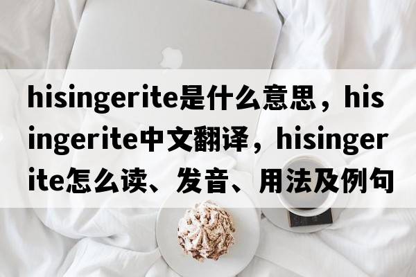hisingerite是什么意思，hisingerite中文翻譯，hisingerite怎么讀、發(fā)音、用法及例句