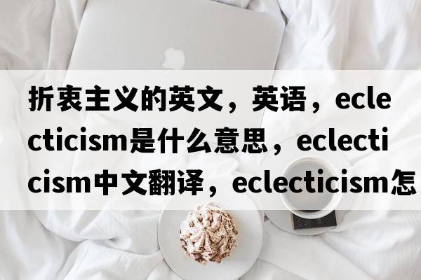 折衷主義的英文，英語(yǔ)，eclecticism是什么意思，eclecticism中文翻譯，eclecticism怎么讀、發(fā)音、用法及例句