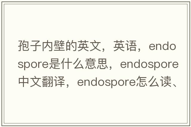 孢子內(nèi)壁的英文，英語，endospore是什么意思，endospore中文翻譯，endospore怎么讀、發(fā)音、用法及例句