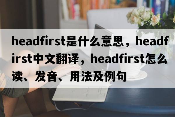 headfirst是什么意思，headfirst中文翻譯，headfirst怎么讀、發(fā)音、用法及例句