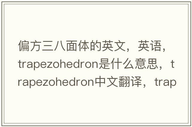 偏方三八面體的英文，英語，trapezohedron是什么意思，trapezohedron中文翻譯，trapezohedron怎么讀、發(fā)音、用法及例句