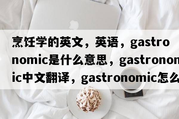 烹飪學(xué)的英文，英語，gastronomic是什么意思，gastronomic中文翻譯，gastronomic怎么讀、發(fā)音、用法及例句