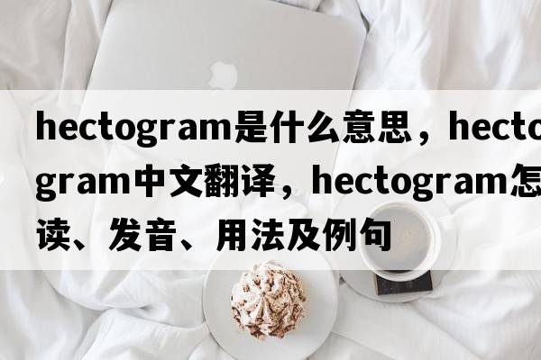 hectogram是什么意思，hectogram中文翻譯，hectogram怎么讀、發(fā)音、用法及例句