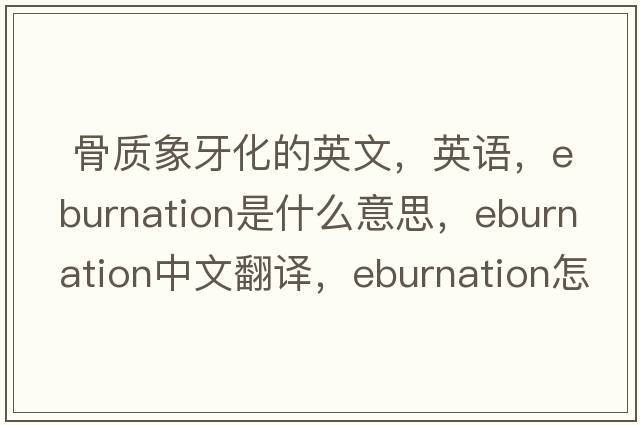  骨質象牙化的英文，英語，eburnation是什么意思，eburnation中文翻譯，eburnation怎么讀、發(fā)音、用法及例句