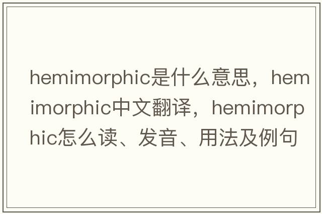 hemimorphic是什么意思，hemimorphic中文翻譯，hemimorphic怎么讀、發(fā)音、用法及例句