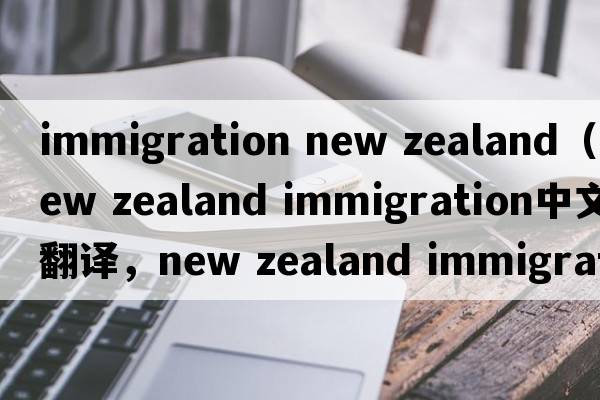 immigration new zealand（new zealand immigration中文翻譯，new zealand immigration是什么意思，new zealand immigra
