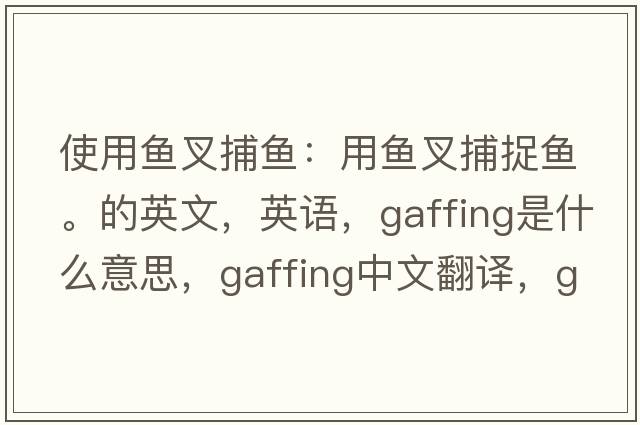 使用魚叉捕魚：用魚叉捕捉魚。的英文，英語，gaffing是什么意思，gaffing中文翻譯，gaffing怎么讀、發(fā)音、用法及例句
