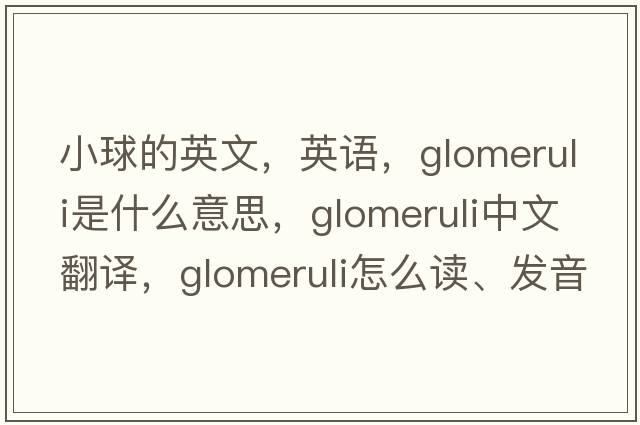 小球的英文，英語，glomeruli是什么意思，glomeruli中文翻譯，glomeruli怎么讀、發(fā)音、用法及例句