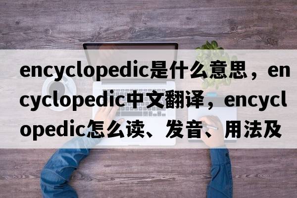 encyclopedic是什么意思，encyclopedic中文翻譯，encyclopedic怎么讀、發(fā)音、用法及例句