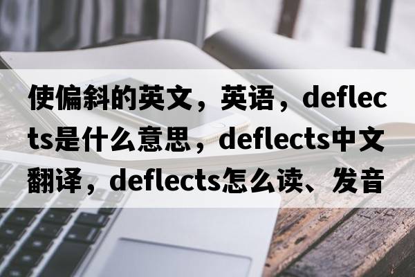 使偏斜的英文，英語，deflects是什么意思，deflects中文翻譯，deflects怎么讀、發(fā)音、用法及例句