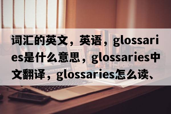 詞匯的英文，英語(yǔ)，glossaries是什么意思，glossaries中文翻譯，glossaries怎么讀、發(fā)音、用法及例句