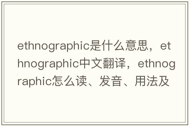 ethnographic是什么意思，ethnographic中文翻譯，ethnographic怎么讀、發(fā)音、用法及例句