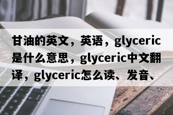 甘油的英文，英語(yǔ)，glyceric是什么意思，glyceric中文翻譯，glyceric怎么讀、發(fā)音、用法及例句