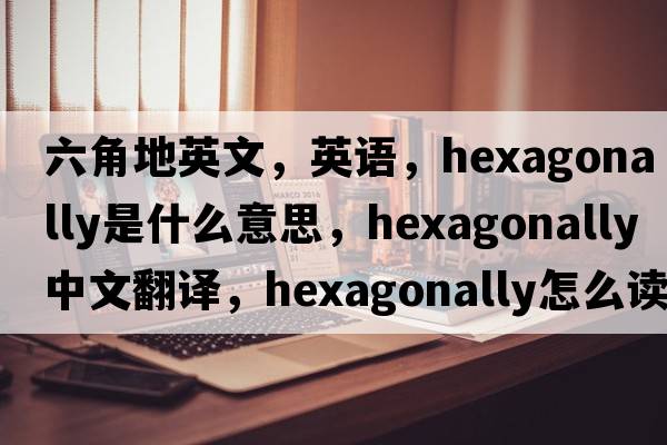六角地英文，英語，hexagonally是什么意思，hexagonally中文翻譯，hexagonally怎么讀、發(fā)音、用法及例句