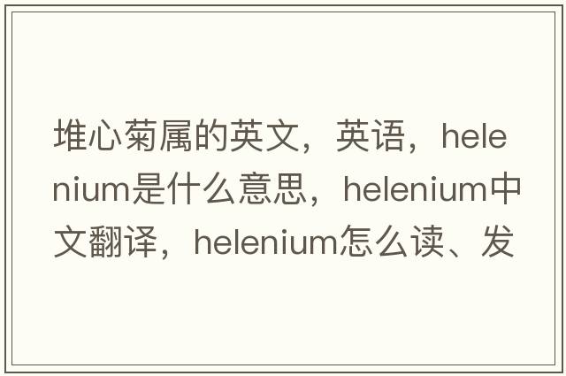 堆心菊屬的英文，英語，helenium是什么意思，helenium中文翻譯，helenium怎么讀、發(fā)音、用法及例句