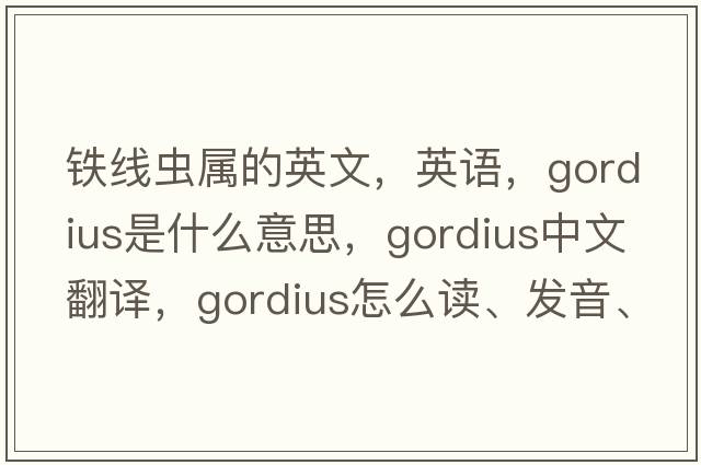 鐵線蟲屬的英文，英語，Gordius是什么意思，Gordius中文翻譯，Gordius怎么讀、發(fā)音、用法及例句