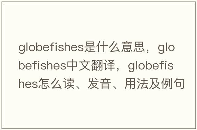globefishes是什么意思，globefishes中文翻譯，globefishes怎么讀、發(fā)音、用法及例句