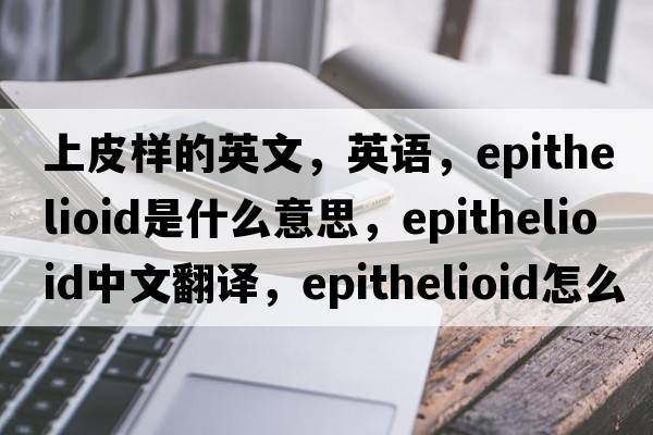 上皮樣的英文，英語，epithelioid是什么意思，epithelioid中文翻譯，epithelioid怎么讀、發(fā)音、用法及例句