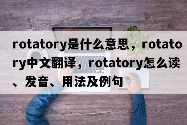 rotatory是什么意思，rotatory中文翻譯，rotatory怎么讀、發(fā)音、用法及例句