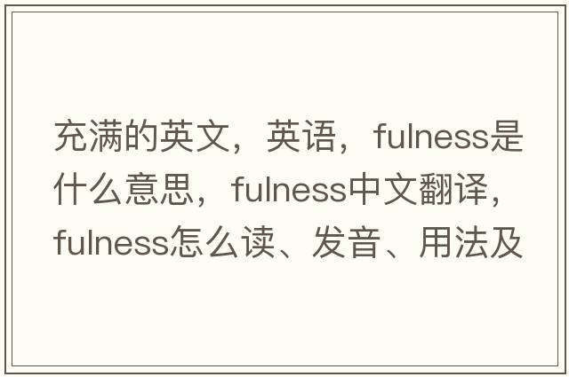 充滿的英文，英語，fulness是什么意思，fulness中文翻譯，fulness怎么讀、發(fā)音、用法及例句