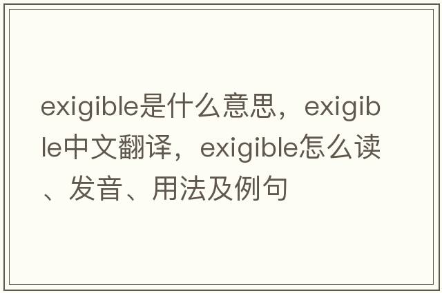 exigible是什么意思，exigible中文翻譯，exigible怎么讀、發(fā)音、用法及例句