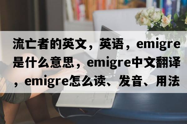 流亡者的英文，英語，emigre是什么意思，emigre中文翻譯，emigre怎么讀、發(fā)音、用法及例句