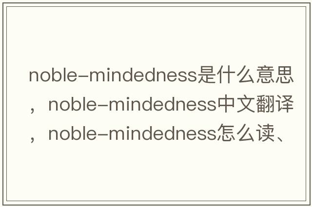 noble-mindedness是什么意思，noble-mindedness中文翻譯，noble-mindedness怎么讀、發(fā)音、用法及例句