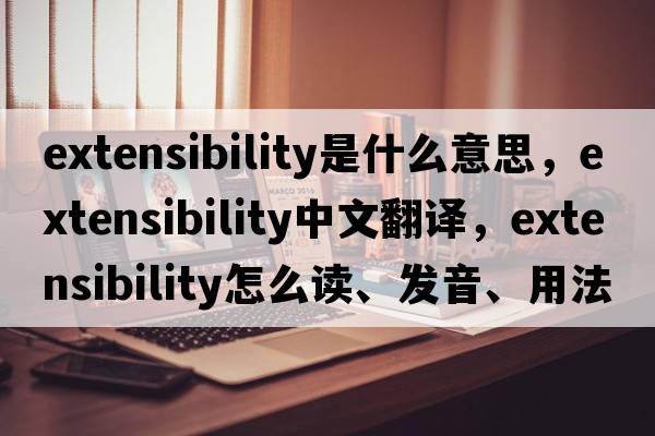 extensibility是什么意思，extensibility中文翻譯，extensibility怎么讀、發(fā)音、用法及例句
