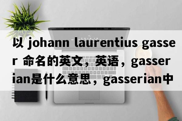 以 Johann Laurentius Gasser 命名的英文，英語，gasserian是什么意思，gasserian中文翻譯，gasserian怎么讀、發(fā)音、用法及例句